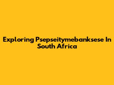 Exploring Psepseitymebanksese In South Africa