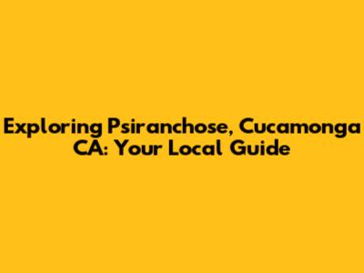 Exploring Psiranchose, Cucamonga CA: Your Local Guide