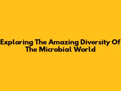 Exploring The Amazing Diversity Of The Microbial World