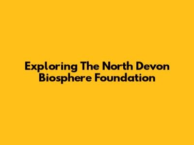 Exploring The North Devon Biosphere Foundation