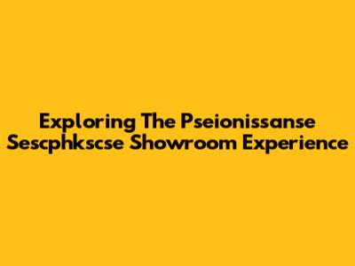 Exploring The Pseionissanse Sescphkscse Showroom Experience