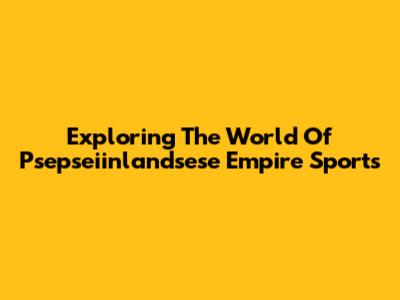 Exploring The World Of Psepseiinlandsese Empire Sports