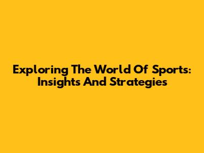 Exploring The World Of Sports: Insights And Strategies
