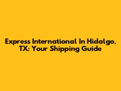 Express International In Hidalgo, TX: Your Shipping Guide