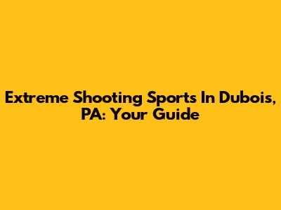 Extreme Shooting Sports In Dubois, PA: Your Guide