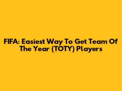 FIFA: Easiest Way To Get Team Of The Year (TOTY) Players