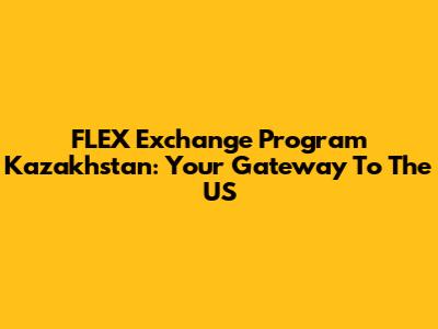 FLEX Exchange Program Kazakhstan: Your Gateway To The US