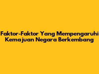 Faktor-Faktor Yang Mempengaruhi Kemajuan Negara Berkembang