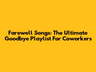 Farewell Songs: The Ultimate Goodbye Playlist For Coworkers