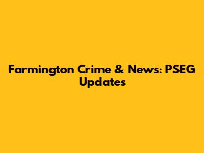 Farmington Crime & News: PSEG Updates