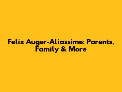 Felix Auger-Aliassime: Parents, Family & More