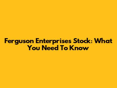 Ferguson Enterprises Stock: What You Need To Know