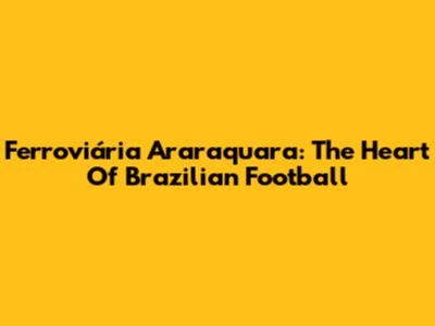 Ferroviária Araraquara: The Heart Of Brazilian Football