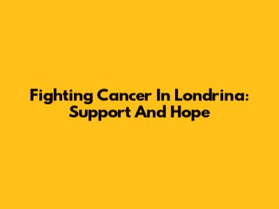 Fighting Cancer In Londrina: Support And Hope