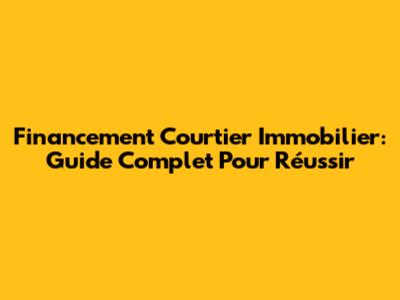 Financement Courtier Immobilier: Guide Complet Pour Réussir