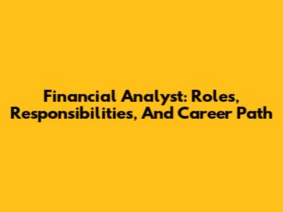 Financial Analyst: Roles, Responsibilities, And Career Path