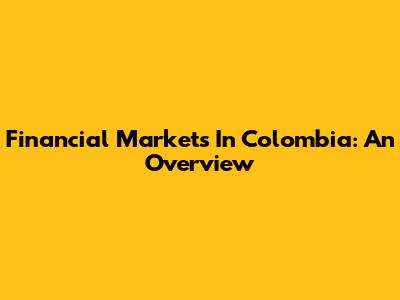 Financial Markets In Colombia: An Overview