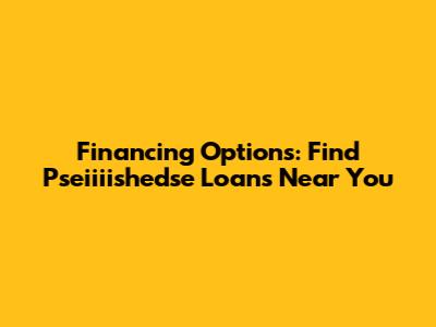 Financing Options: Find Pseiiiishedse Loans Near You