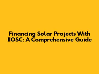 Financing Solar Projects With IIOSC: A Comprehensive Guide