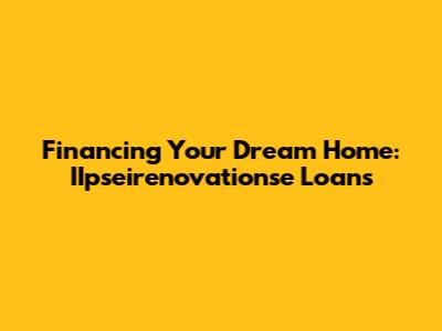 Financing Your Dream Home: IIpseirenovationse Loans