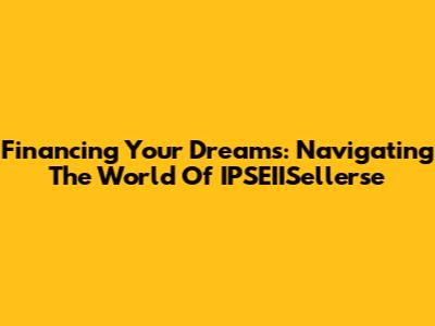 Financing Your Dreams: Navigating The World Of IPSEIISellerse