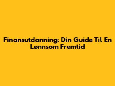 Finansutdanning: Din Guide Til En Lønnsom Fremtid