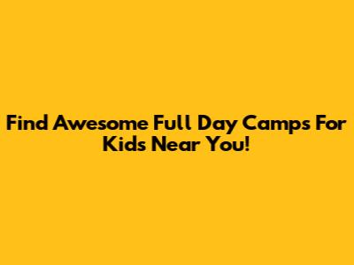 Find Awesome Full Day Camps For Kids Near You!