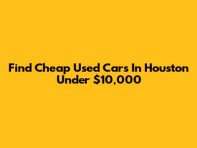 Find Cheap Used Cars In Houston Under $10,000