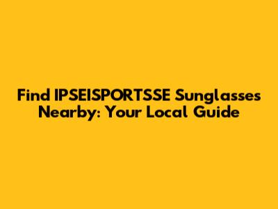Find IPSEISPORTSSE Sunglasses Nearby: Your Local Guide