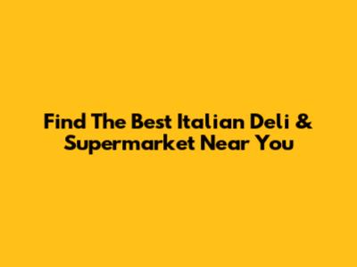 Find The Best Italian Deli & Supermarket Near You