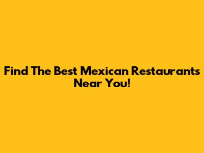 Find The Best Mexican Restaurants Near You!