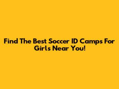 Find The Best Soccer ID Camps For Girls Near You!
