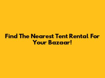 Find The Nearest Tent Rental For Your Bazaar!