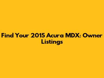 Find Your 2015 Acura MDX: Owner Listings