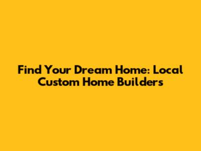 Find Your Dream Home: Local Custom Home Builders