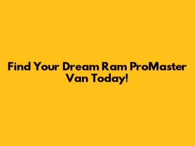 Find Your Dream Ram ProMaster Van Today!