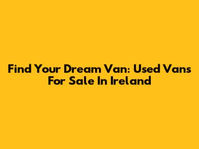 Find Your Dream Van: Used Vans For Sale In Ireland