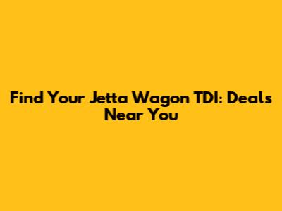 Find Your Jetta Wagon TDI: Deals Near You