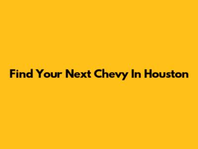 Find Your Next Chevy In Houston