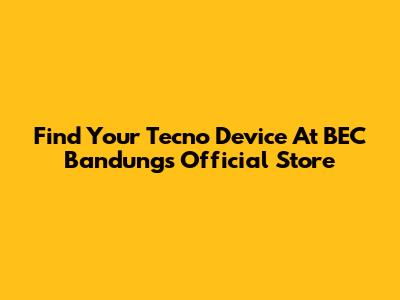 Find Your Tecno Device At BEC Bandung's Official Store