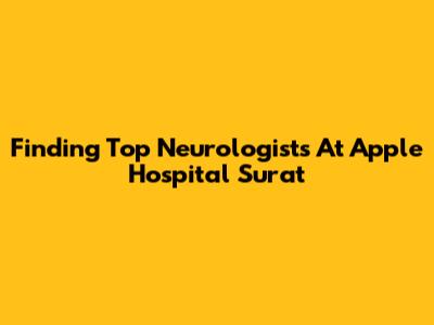 Finding Top Neurologists At Apple Hospital Surat