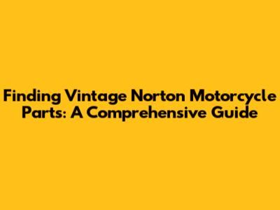 Finding Vintage Norton Motorcycle Parts: A Comprehensive Guide