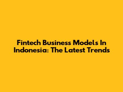 Fintech Business Models In Indonesia: The Latest Trends