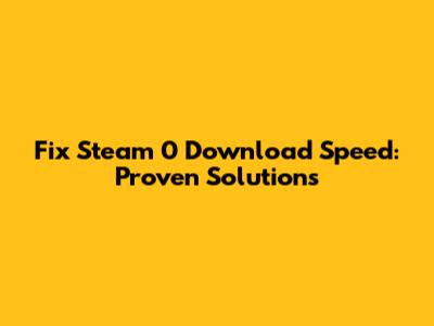Fix Steam 0 Download Speed: Proven Solutions