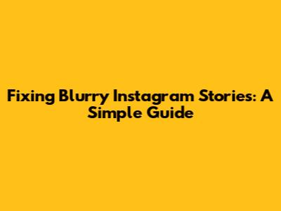 Fixing Blurry Instagram Stories: A Simple Guide