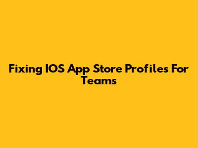 Fixing IOS App Store Profiles For Teams
