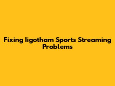 Fixing Iigotham Sports Streaming Problems