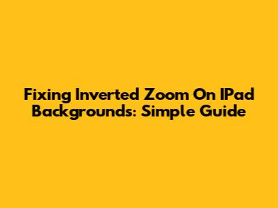 Fixing Inverted Zoom On IPad Backgrounds: Simple Guide