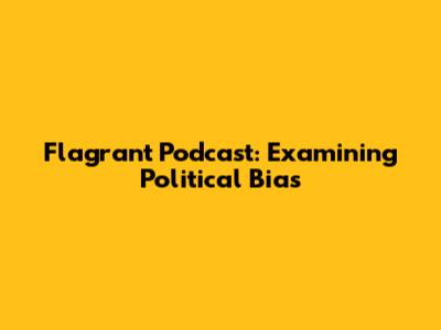 Flagrant Podcast: Examining Political Bias