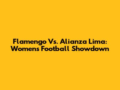Flamengo Vs. Alianza Lima: Women's Football Showdown